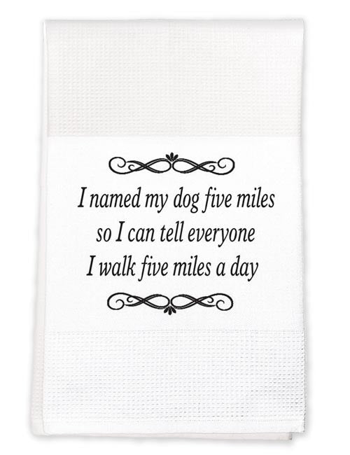Tea Towel:I named my dog Five miles, so that I could tell everyone I walked five miles today!