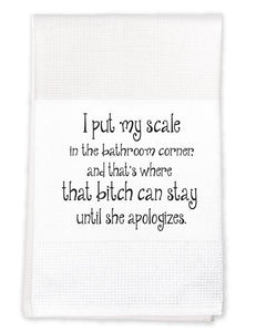 Tea Towel: I put my scale in the bathroom corner and that's where that bitch can stay until she apologizes