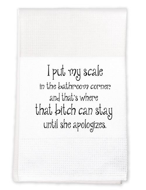 Tea Towel: I put my scale in the bathroom corner and that's where that bitch can stay until she apologizes